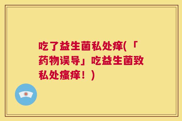 吃了益生菌私处痒(「药物误导」吃益生菌致私处瘙痒！)