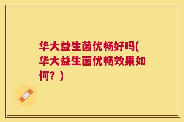 华大益生菌优畅好吗(华大益生菌优畅效果如何？)