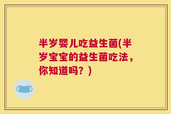 半岁婴儿吃益生菌(半岁宝宝的益生菌吃法，你知道吗？)