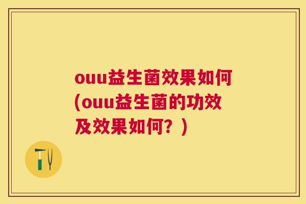 ouu益生菌效果如何(ouu益生菌的功效及效果如何？)