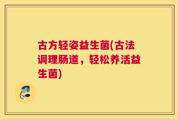 古方轻姿益生菌(古法调理肠道，轻松养活益生菌)