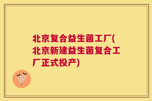 北京复合益生菌工厂(北京新建益生菌复合工厂正式投产)