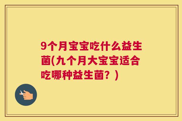 9个月宝宝吃什么益生菌(九个月大宝宝适合吃哪种益生菌？)