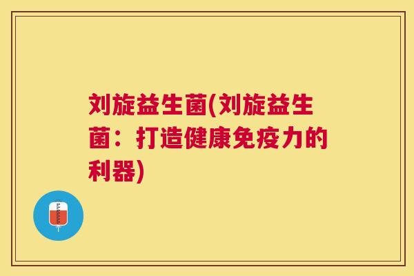 刘旋益生菌(刘旋益生菌：打造健康免疫力的利器)