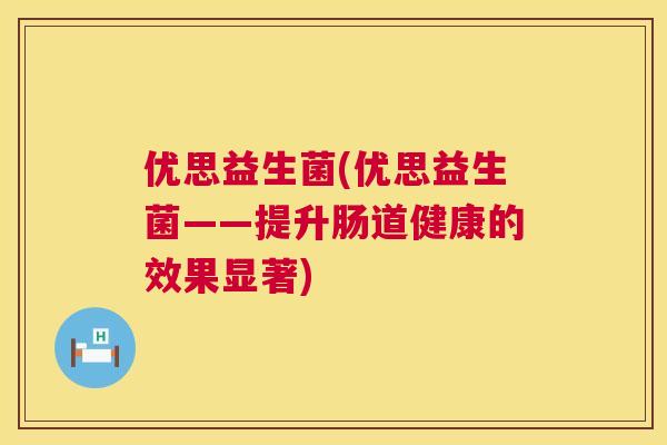优思益生菌(优思益生菌——提升肠道健康的效果显著)