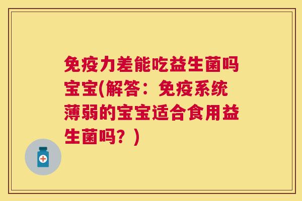 免疫力差能吃益生菌吗宝宝(解答：免疫系统薄弱的宝宝适合食用益生菌吗？)