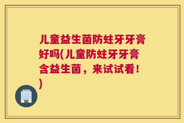 儿童益生菌防蛀牙牙膏好吗(儿童防蛀牙牙膏含益生菌，来试试看！)