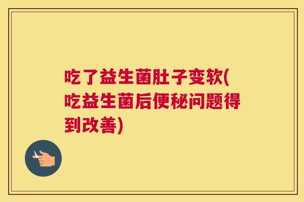 吃了益生菌肚子变软(吃益生菌后便秘问题得到改善)