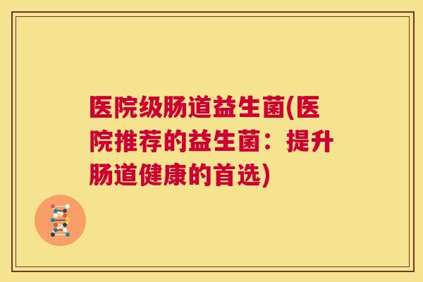 医院级肠道益生菌(医院推荐的益生菌：提升肠道健康的首选)