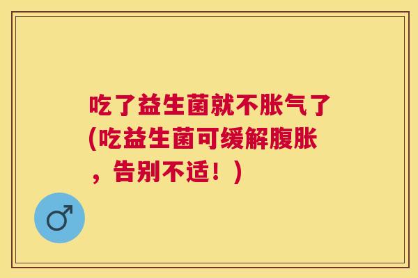 吃了益生菌就不胀气了(吃益生菌可缓解腹胀，告别不适！)
