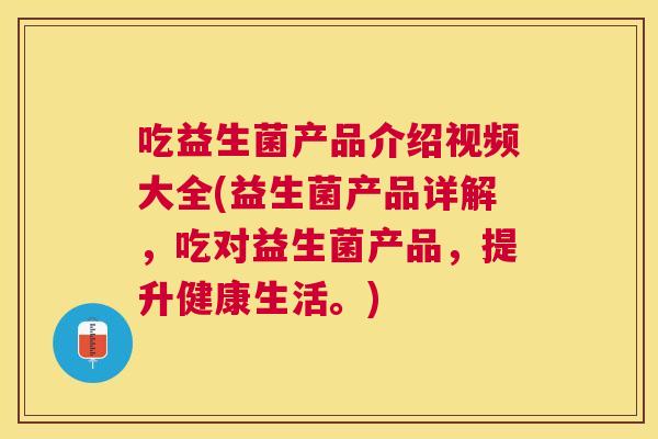 吃益生菌产品介绍视频大全(益生菌产品详解，吃对益生菌产品，提升健康生活。)