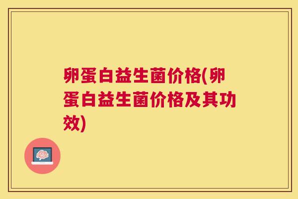 卵蛋白益生菌价格(卵蛋白益生菌价格及其功效)