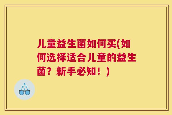 儿童益生菌如何买(如何选择适合儿童的益生菌？新手必知！)