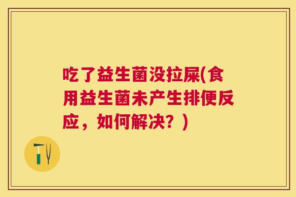 吃了益生菌没拉屎(食用益生菌未产生排便反应，如何解决？)