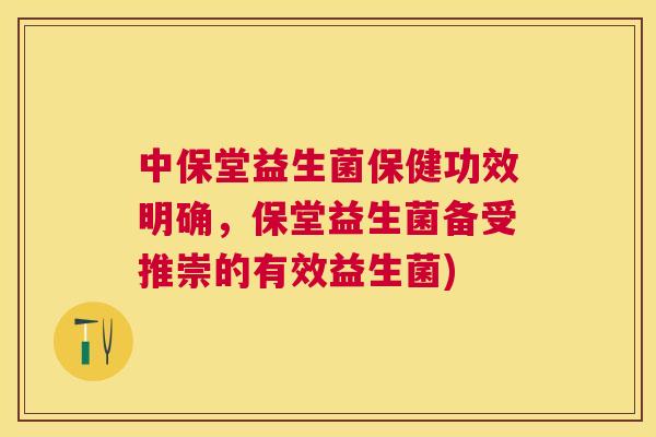 中保堂益生菌保健功效明确，保堂益生菌备受推崇的有效益生菌)