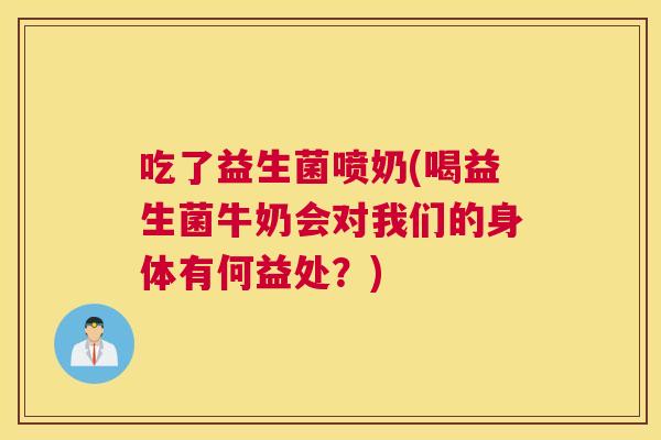 吃了益生菌喷奶(喝益生菌牛奶会对我们的身体有何益处？)