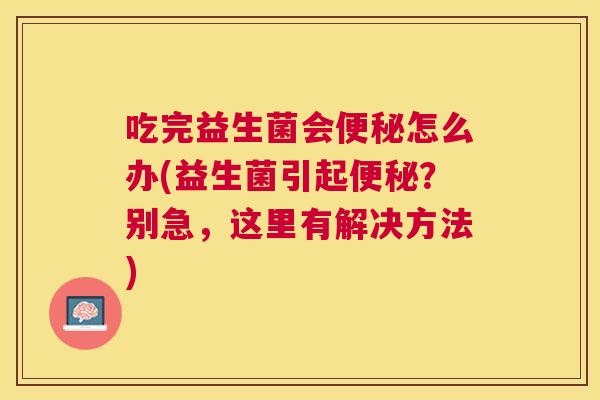 吃完益生菌会便秘怎么办(益生菌引起便秘？别急，这里有解决方法)