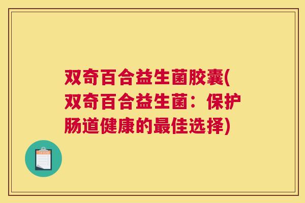 双奇百合益生菌胶囊(双奇百合益生菌：保护肠道健康的最佳选择)