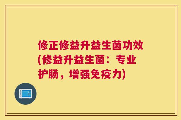 修正修益升益生菌功效(修益升益生菌：专业护肠，增强免疫力)