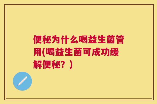 便秘为什么喝益生菌管用(喝益生菌可成功缓解便秘？)