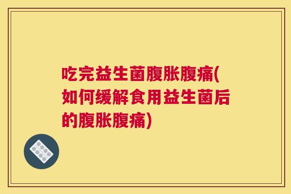 吃完益生菌腹胀腹痛(如何缓解食用益生菌后的腹胀腹痛)