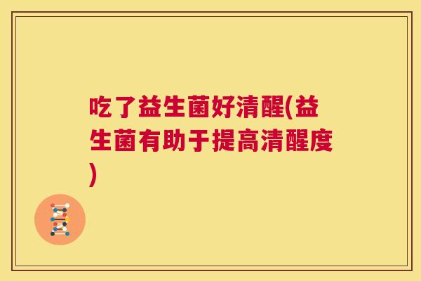 吃了益生菌好清醒(益生菌有助于提高清醒度)