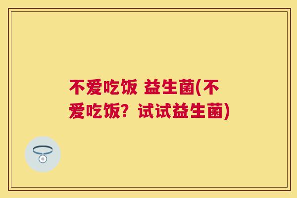 不爱吃饭 益生菌(不爱吃饭？试试益生菌)
