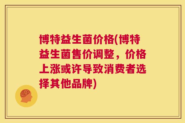 博特益生菌价格(博特益生菌售价调整，价格上涨或许导致消费者选择其他品牌)