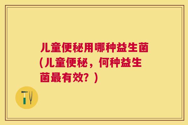 儿童便秘用哪种益生菌(儿童便秘，何种益生菌最有效？)