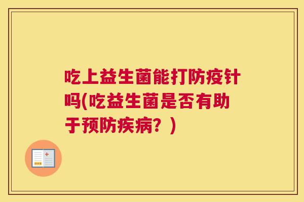吃上益生菌能打防疫针吗(吃益生菌是否有助于预防疾病？)