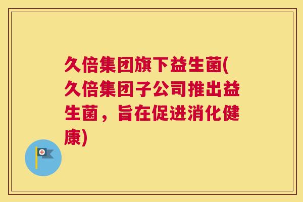 久倍集团旗下益生菌(久倍集团子公司推出益生菌，旨在促进消化健康)