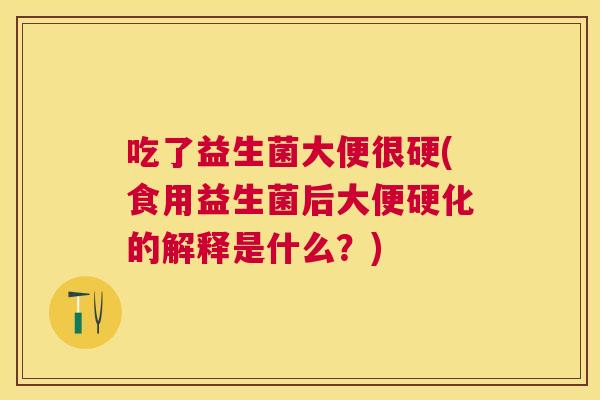 吃了益生菌大便很硬(食用益生菌后大便硬化的解释是什么？)