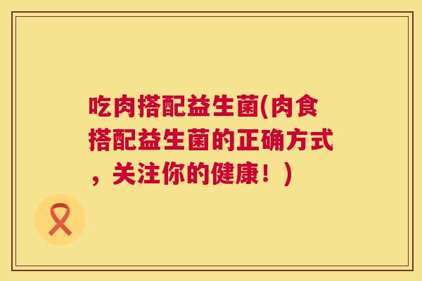 吃肉搭配益生菌(肉食搭配益生菌的正确方式，关注你的健康！)