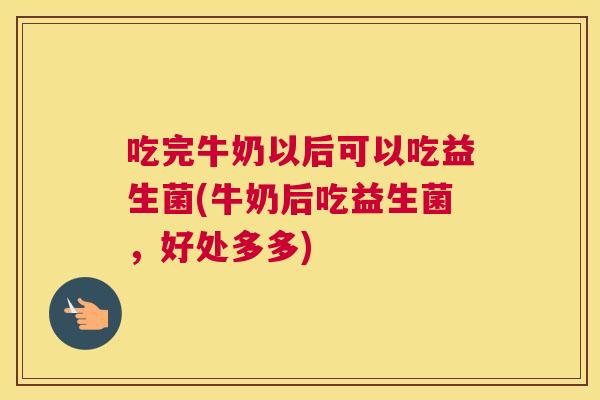 吃完牛奶以后可以吃益生菌(牛奶后吃益生菌，好处多多)
