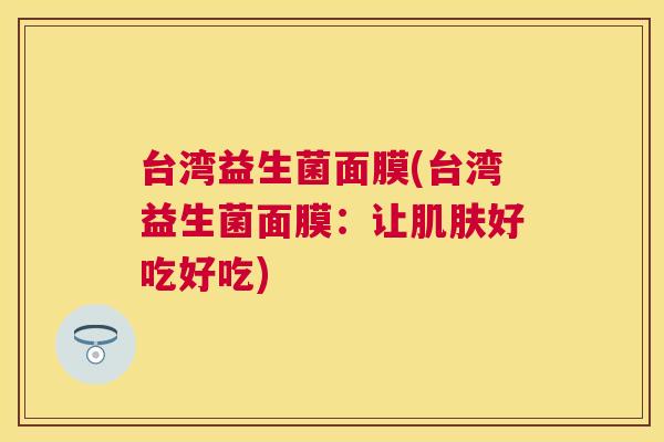 台湾益生菌面膜(台湾益生菌面膜：让肌肤好吃好吃)