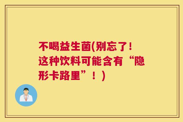 不喝益生菌(别忘了！这种饮料可能含有“隐形卡路里”！)