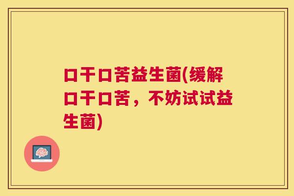 口干口苦益生菌(缓解口干口苦，不妨试试益生菌)