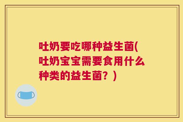 吐奶要吃哪种益生菌(吐奶宝宝需要食用什么种类的益生菌？)