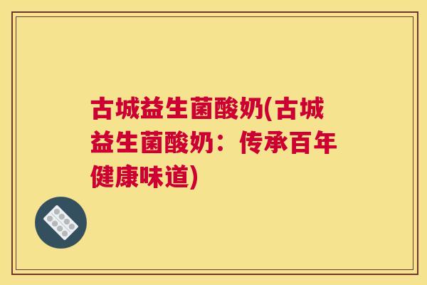 古城益生菌酸奶(古城益生菌酸奶：传承百年健康味道)