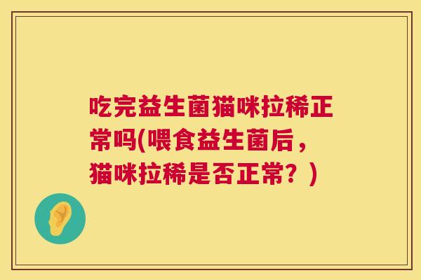 吃完益生菌猫咪拉稀正常吗(喂食益生菌后，猫咪拉稀是否正常？)