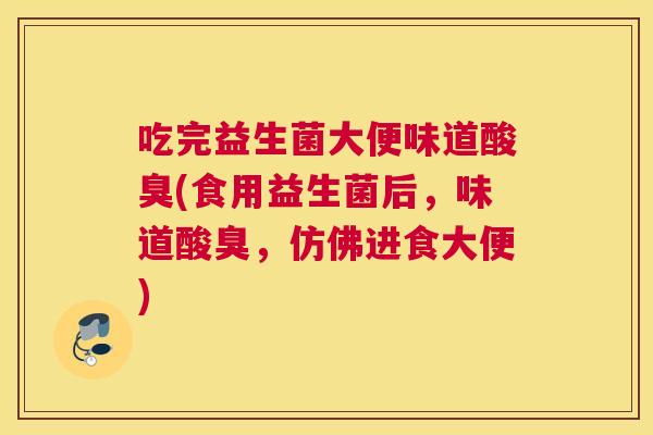 吃完益生菌大便味道酸臭(食用益生菌后，味道酸臭，仿佛进食大便)