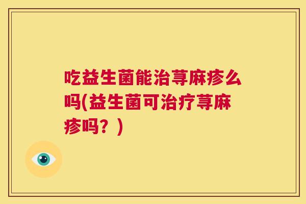 吃益生菌能治荨麻疹么吗(益生菌可治疗荨麻疹吗？)
