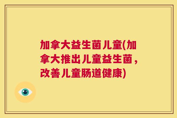 加拿大益生菌儿童(加拿大推出儿童益生菌，改善儿童肠道健康)