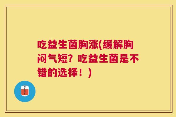 吃益生菌胸涨(缓解胸闷气短？吃益生菌是不错的选择！)