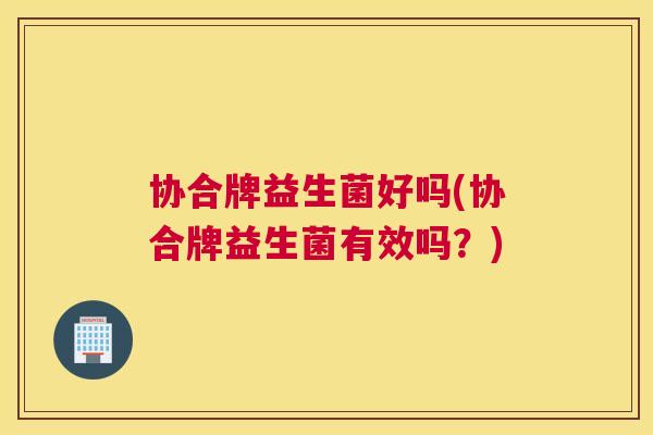 协合牌益生菌好吗(协合牌益生菌有效吗？)