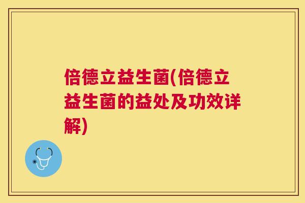 倍德立益生菌(倍德立益生菌的益处及功效详解)