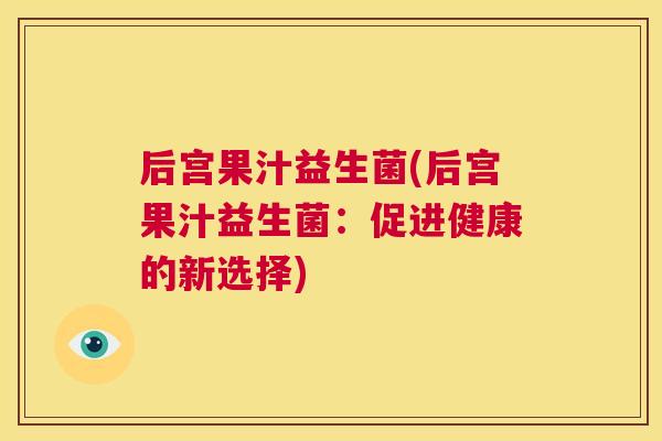 后宫果汁益生菌(后宫果汁益生菌：促进健康的新选择)