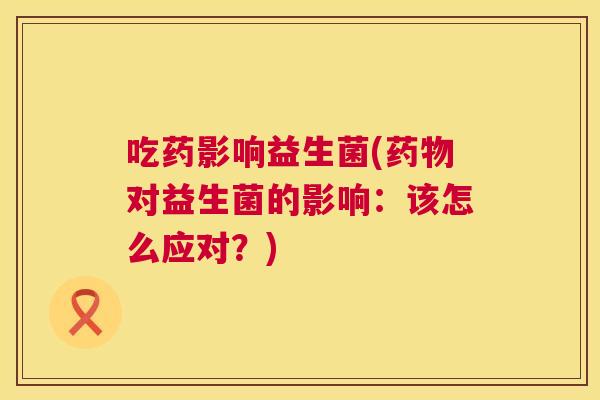 吃药影响益生菌(药物对益生菌的影响：该怎么应对？)