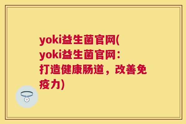 yoki益生菌官网(yoki益生菌官网：打造健康肠道，改善免疫力)
