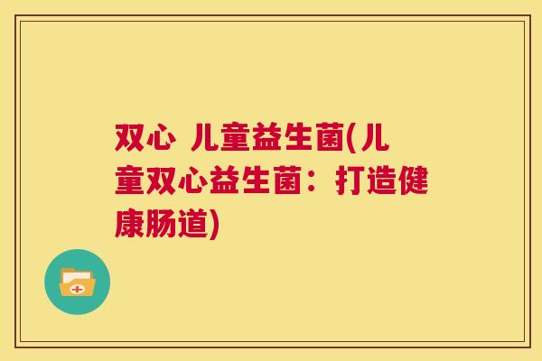 双心 儿童益生菌(儿童双心益生菌：打造健康肠道)